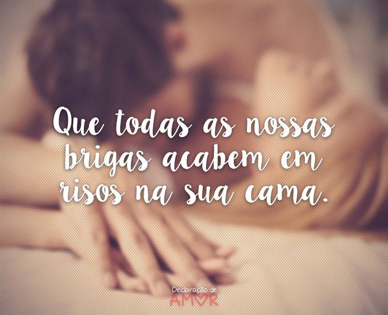 Que todas as nossas brigas acabem em risos na sua cama