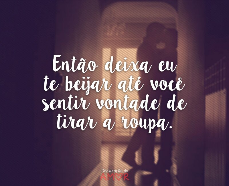Então deixa eu te beijar até você sentir vontade de tirar a roupa