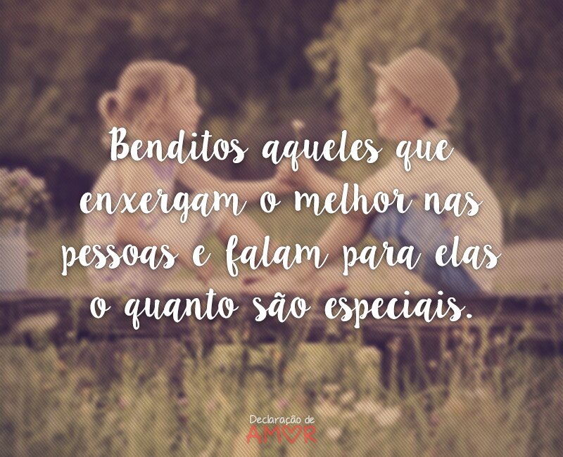 Benditos aqueles que enxergam o melhor nas pessoas e falam para elas o quanto são especiais