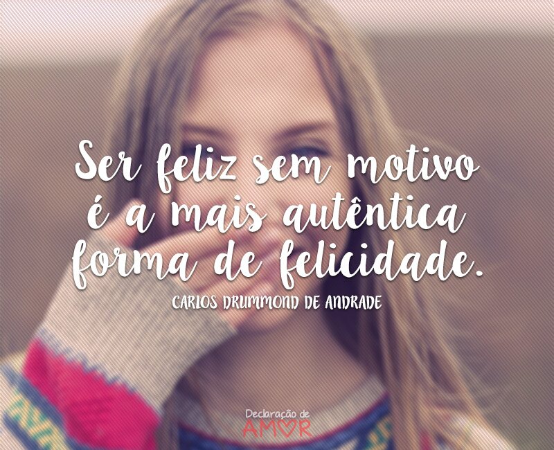 Ser feliz sem motivo é a mais autêntica forma de felicidade