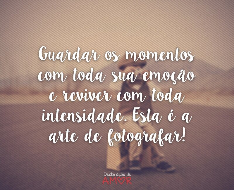 Guardar os momentos com toda sua emoção e reviver com toda intensidade